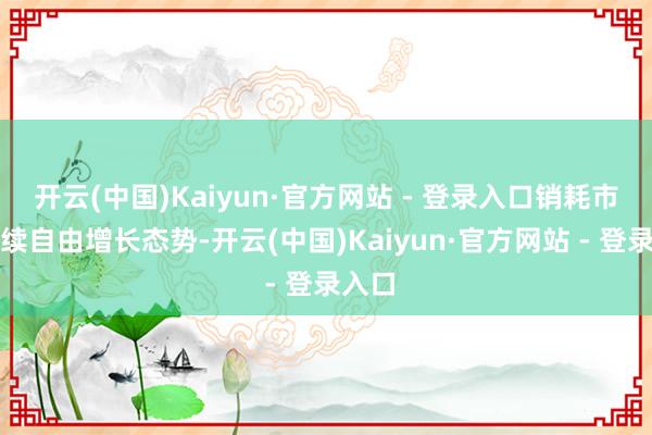 开云(中国)Kaiyun·官方网站 - 登录入口销耗市集继续自由增长态势-开云(中国)Kaiyun·官方网站 - 登录入口