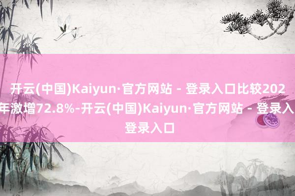 开云(中国)Kaiyun·官方网站 - 登录入口比较2023年激增72.8%-开云(中国)Kaiyun·官方网站 - 登录入口