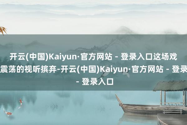 开云(中国)Kaiyun·官方网站 - 登录入口这场戏仍以震荡的视听摈弃-开云(中国)Kaiyun·官方网站 - 登录入口
