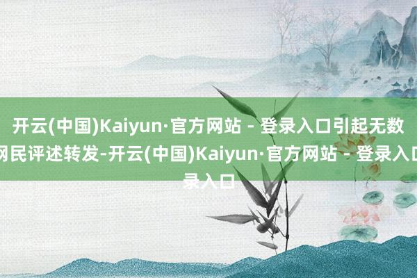 开云(中国)Kaiyun·官方网站 - 登录入口引起无数网民评述转发-开云(中国)Kaiyun·官方网站 - 登录入口