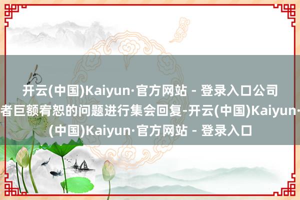 开云(中国)Kaiyun·官方网站 - 登录入口公司将在阐扬会上就投资者巨额宥恕的问题进行集会回复-开云(中国)Kaiyun·官方网站 - 登录入口