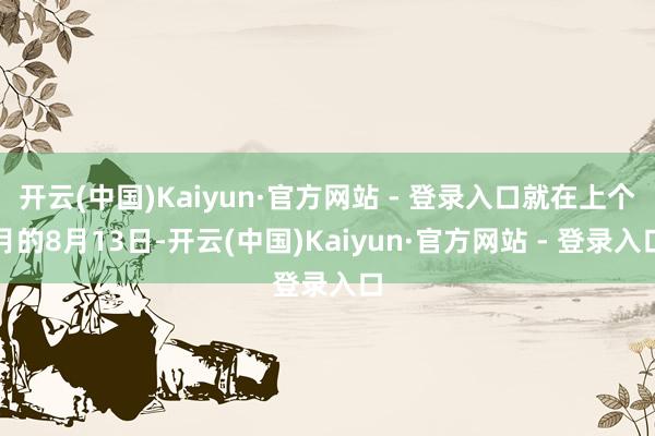 开云(中国)Kaiyun·官方网站 - 登录入口就在上个月的8月13日-开云(中国)Kaiyun·官方网站 - 登录入口