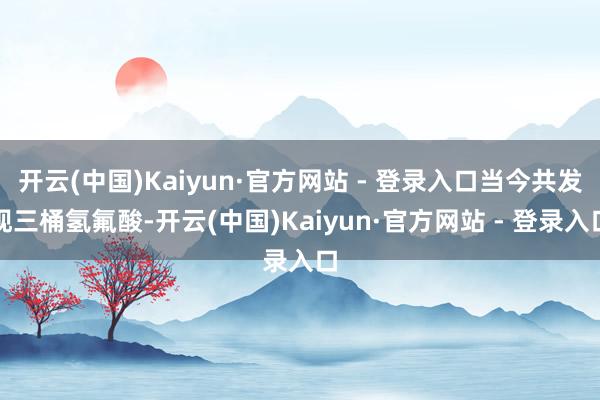 开云(中国)Kaiyun·官方网站 - 登录入口当今共发现三桶氢氟酸-开云(中国)Kaiyun·官方网站 - 登录入口