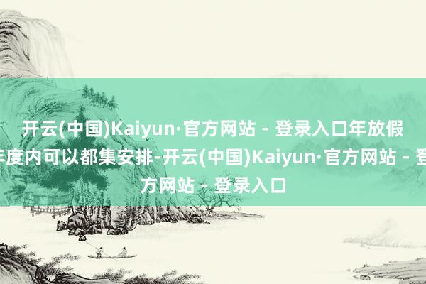 开云(中国)Kaiyun·官方网站 - 登录入口年放假在1个年度内可以都集安排-开云(中国)Kaiyun·官方网站 - 登录入口
