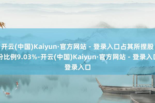 开云(中国)Kaiyun·官方网站 - 登录入口占其所捏股份比例9.03%-开云(中国)Kaiyun·官方网站 - 登录入口