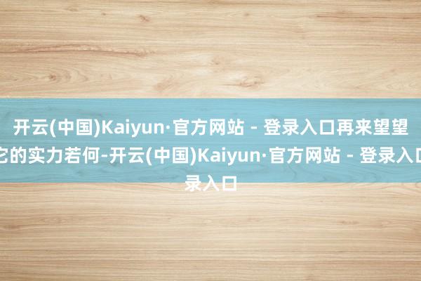 开云(中国)Kaiyun·官方网站 - 登录入口再来望望它的实力若何-开云(中国)Kaiyun·官方网站 - 登录入口