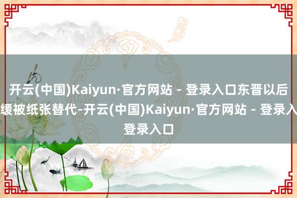 开云(中国)Kaiyun·官方网站 - 登录入口东晋以后迟缓被纸张替代-开云(中国)Kaiyun·官方网站 - 登录入口