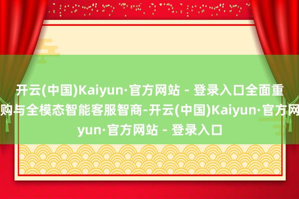 开云(中国)Kaiyun·官方网站 - 登录入口全面重构升级售前导购与全模态智能客服智商-开云(中国)Kaiyun·官方网站 - 登录入口