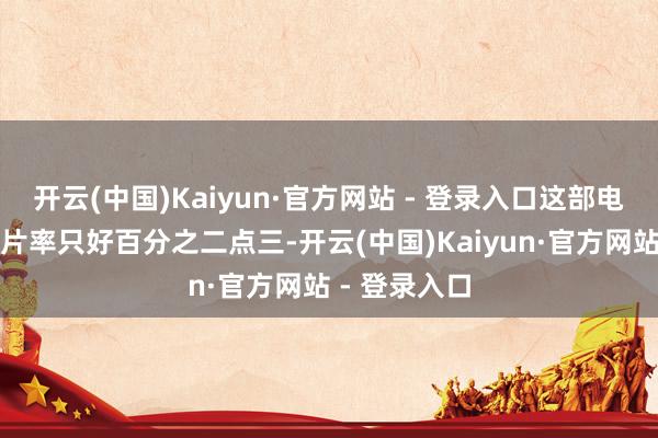 开云(中国)Kaiyun·官方网站 - 登录入口这部电影首日的排片率只好百分之二点三-开云(中国)Kaiyun·官方网站 - 登录入口