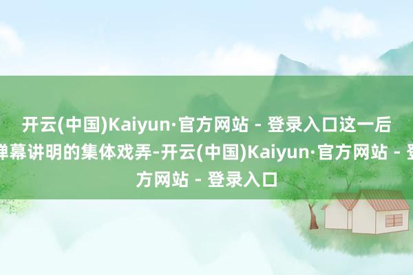开云(中国)Kaiyun·官方网站 - 登录入口这一后果激勉弹幕讲明的集体戏弄-开云(中国)Kaiyun·官方网站 - 登录入口