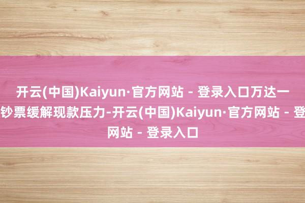 开云(中国)Kaiyun·官方网站 - 登录入口万达一直出售钞票缓解现款压力-开云(中国)Kaiyun·官方网站 - 登录入口