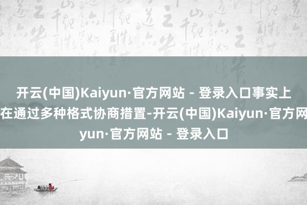开云(中国)Kaiyun·官方网站 - 登录入口事实上之前两边一直在通过多种格式协商措置-开云(中国)Kaiyun·官方网站 - 登录入口