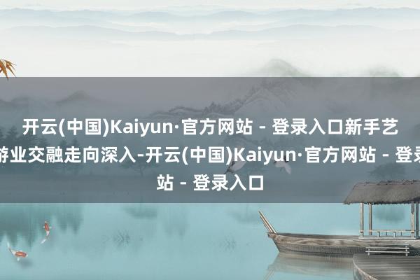 开云(中国)Kaiyun·官方网站 - 登录入口新手艺与旅游业交融走向深入-开云(中国)Kaiyun·官方网站 - 登录入口