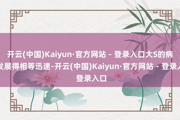 开云(中国)Kaiyun·官方网站 - 登录入口大S的病情发展得相等迅速-开云(中国)Kaiyun·官方网站 - 登录入口