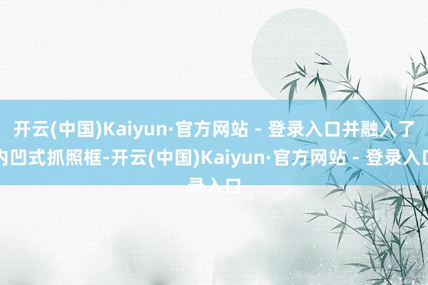 开云(中国)Kaiyun·官方网站 - 登录入口并融入了内凹式抓照框-开云(中国)Kaiyun·官方网站 - 登录入口