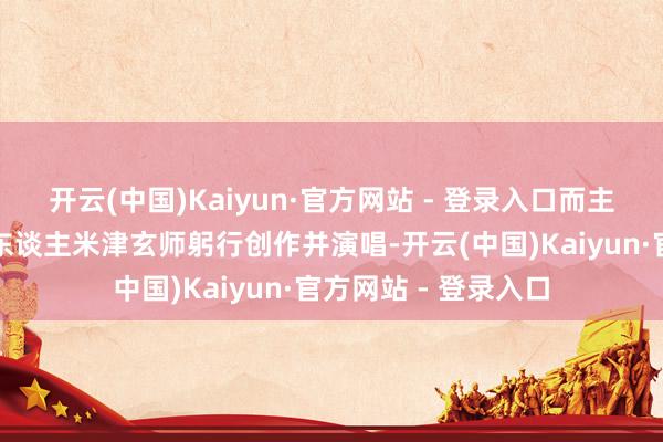 开云(中国)Kaiyun·官方网站 - 登录入口而主题曲则由驰名音乐东谈主米津玄师躬行创作并演唱-开云(中国)Kaiyun·官方网站 - 登录入口