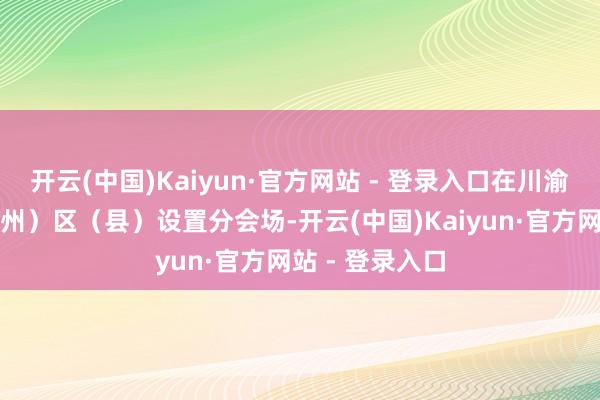 开云(中国)Kaiyun·官方网站 - 登录入口在川渝两地多个市（州）区（县）设置分会场-开云(中国)Kaiyun·官方网站 - 登录入口