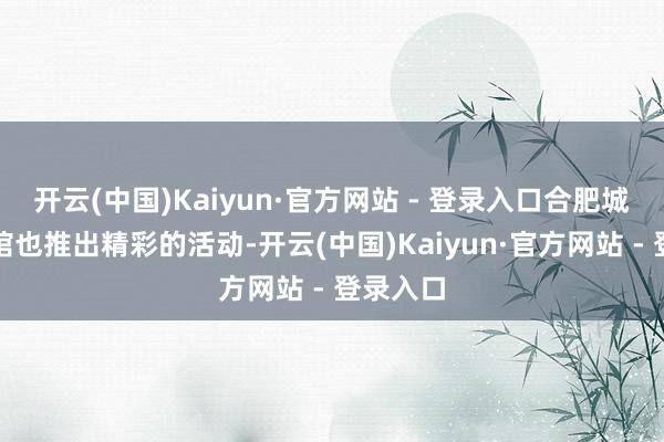 开云(中国)Kaiyun·官方网站 - 登录入口合肥城市追念馆也推出精彩的活动-开云(中国)Kaiyun·官方网站 - 登录入口