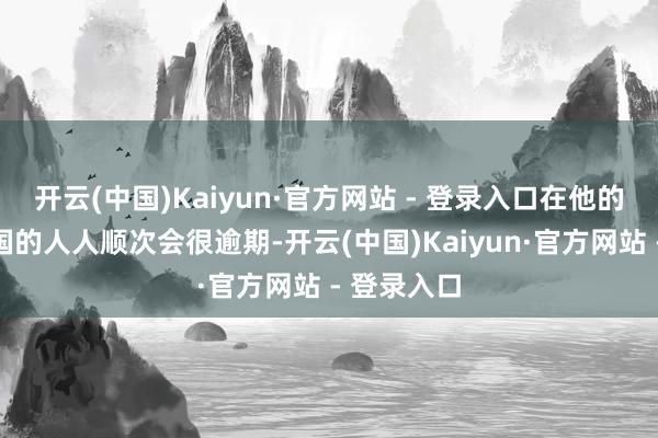 开云(中国)Kaiyun·官方网站 - 登录入口在他的印象里中国的人人顺次会很逾期-开云(中国)Kaiyun·官方网站 - 登录入口
