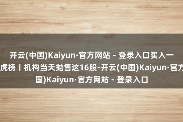 开云(中国)Kaiyun·官方网站 - 登录入口买入一心堂1.02亿元龙虎榜丨机构当天抛售这16股-开云(中国)Kaiyun·官方网站 - 登录入口