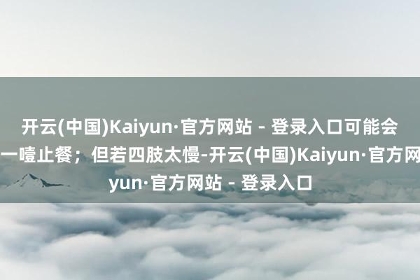 开云(中国)Kaiyun·官方网站 - 登录入口可能会让抗通胀任务一噎止餐；但若四肢太慢-开云(中国)Kaiyun·官方网站 - 登录入口
