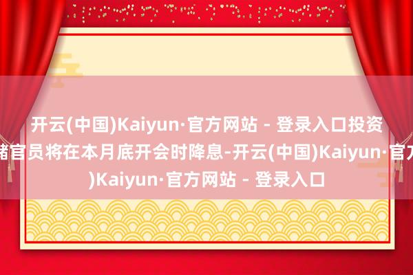 开云(中国)Kaiyun·官方网站 - 登录入口投资者押注好意思联储官员将在本月底开会时降息-开云(中国)Kaiyun·官方网站 - 登录入口