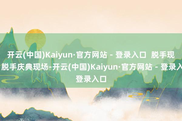 开云(中国)Kaiyun·官方网站 - 登录入口 脱手现场 脱手庆典现场-开云(中国)Kaiyun·官方网站 - 登录入口