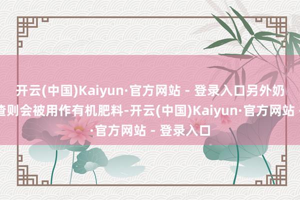 开云(中国)Kaiyun·官方网站 - 登录入口另外奶牛粪便残渣则会被用作有机肥料-开云(中国)Kaiyun·官方网站 - 登录入口