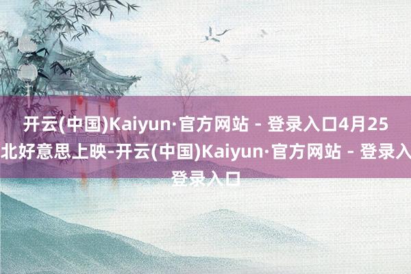 开云(中国)Kaiyun·官方网站 - 登录入口4月25日北好意思上映-开云(中国)Kaiyun·官方网站 - 登录入口