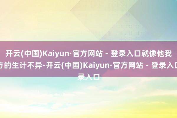 开云(中国)Kaiyun·官方网站 - 登录入口就像他我方的生计不异-开云(中国)Kaiyun·官方网站 - 登录入口