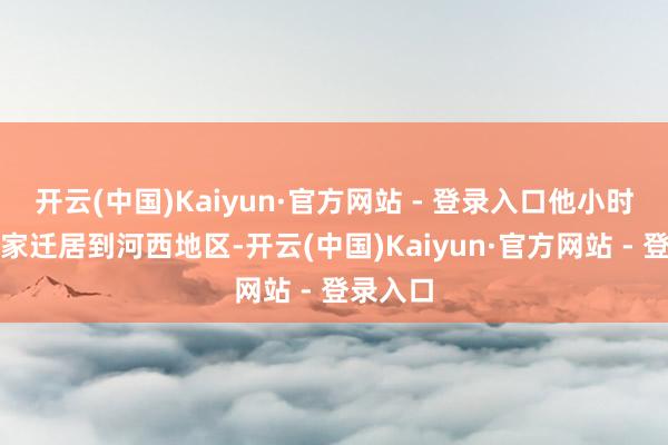 开云(中国)Kaiyun·官方网站 - 登录入口他小时刻便随家迁居到河西地区-开云(中国)Kaiyun·官方网站 - 登录入口
