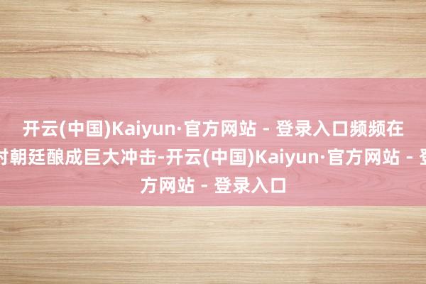 开云(中国)Kaiyun·官方网站 - 登录入口频频在短期内对朝廷酿成巨大冲击-开云(中国)Kaiyun·官方网站 - 登录入口