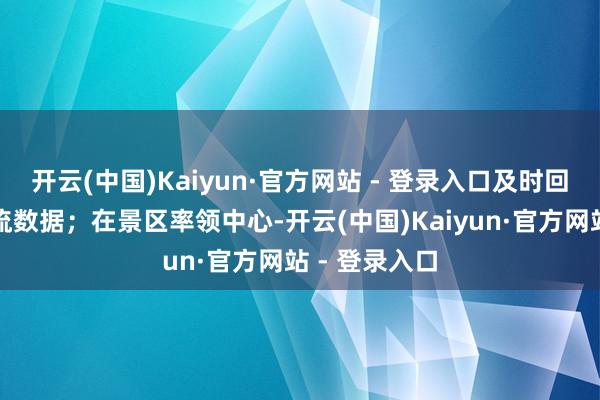 开云(中国)Kaiyun·官方网站 - 登录入口及时回传东说念主流数据；在景区率领中心-开云(中国)Kaiyun·官方网站 - 登录入口