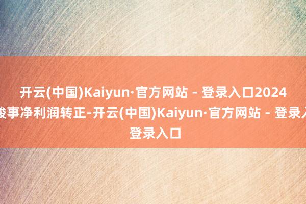 开云(中国)Kaiyun·官方网站 - 登录入口2024年竣事净利润转正-开云(中国)Kaiyun·官方网站 - 登录入口