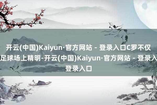 开云(中国)Kaiyun·官方网站 - 登录入口C罗不仅在足球场上精明-开云(中国)Kaiyun·官方网站 - 登录入口