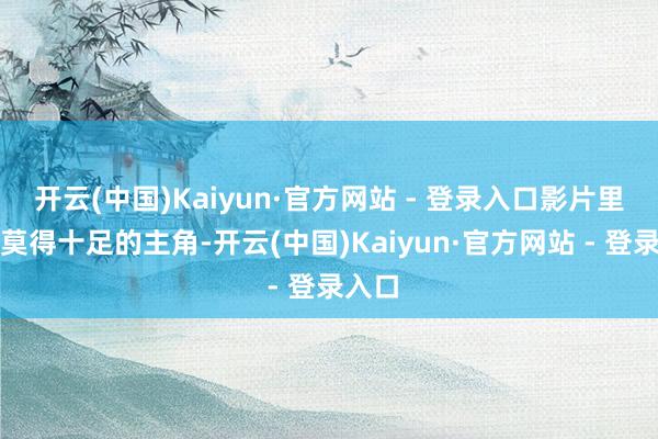 开云(中国)Kaiyun·官方网站 - 登录入口影片里简略莫得十足的主角-开云(中国)Kaiyun·官方网站 - 登录入口