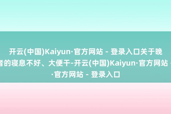 开云(中国)Kaiyun·官方网站 - 登录入口关于晚期肿瘤患者的寝息不好、大便干-开云(中国)Kaiyun·官方网站 - 登录入口