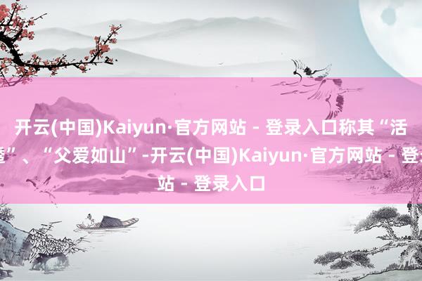 开云(中国)Kaiyun·官方网站 - 登录入口称其“活得通透”、“父爱如山”-开云(中国)Kaiyun·官方网站 - 登录入口