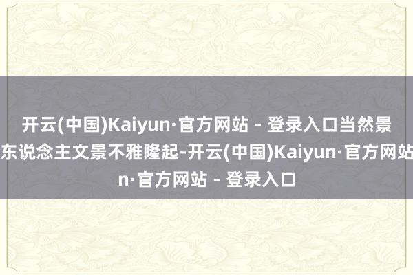 开云(中国)Kaiyun·官方网站 - 登录入口当然景不雅专有或东说念主文景不雅隆起-开云(中国)Kaiyun·官方网站 - 登录入口