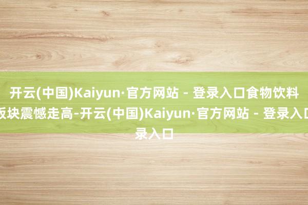 开云(中国)Kaiyun·官方网站 - 登录入口食物饮料板块震憾走高-开云(中国)Kaiyun·官方网站 - 登录入口