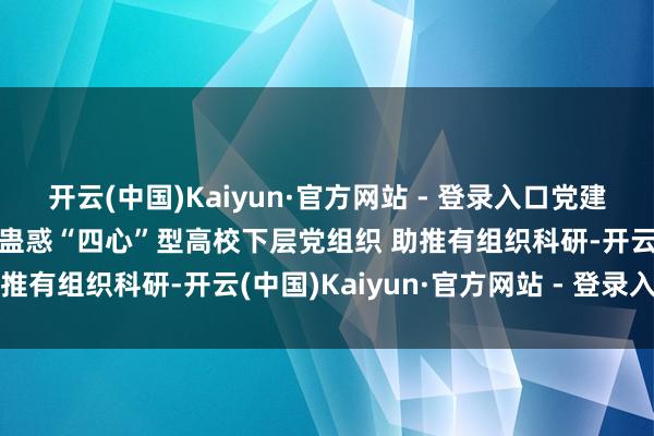 开云(中国)Kaiyun·官方网站 - 登录入口党建和业务交融系列案例⑤丨蛊惑“四心”型高校下层党组织 助推有组织科研-开云(中国)Kaiyun·官方网站 - 登录入口