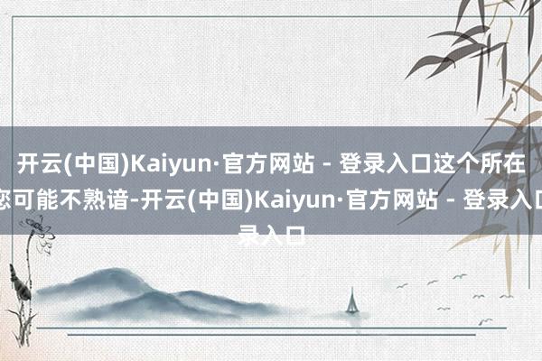开云(中国)Kaiyun·官方网站 - 登录入口这个所在您可能不熟谙-开云(中国)Kaiyun·官方网站 - 登录入口