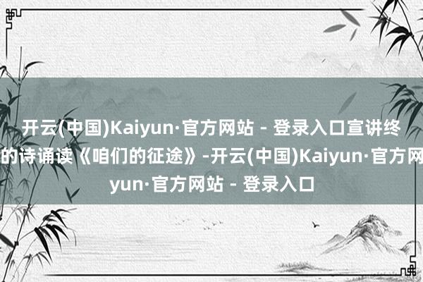 开云(中国)Kaiyun·官方网站 - 登录入口宣讲终末以掷地有声的诗诵读《咱们的征途》-开云(中国)Kaiyun·官方网站 - 登录入口