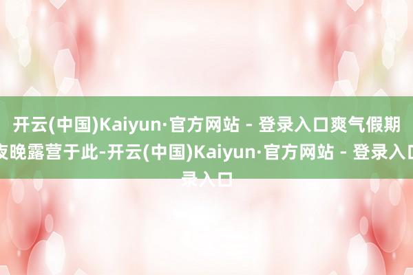 开云(中国)Kaiyun·官方网站 - 登录入口爽气假期夜晚露营于此-开云(中国)Kaiyun·官方网站 - 登录入口