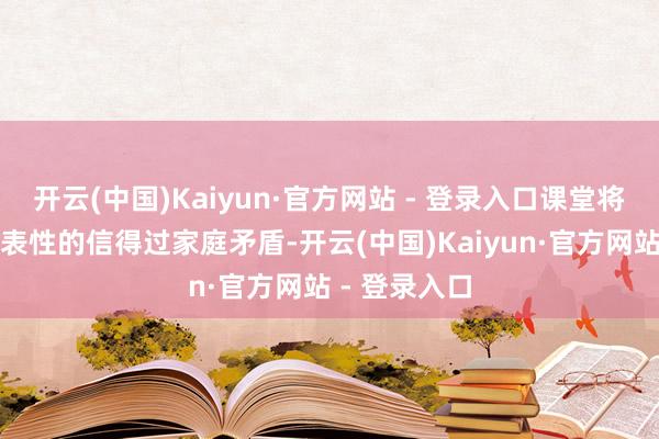 开云(中国)Kaiyun·官方网站 - 登录入口课堂将精选具有代表性的信得过家庭矛盾-开云(中国)Kaiyun·官方网站 - 登录入口