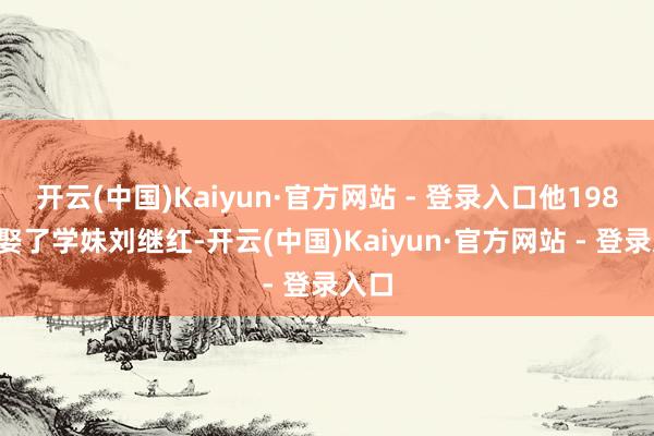 开云(中国)Kaiyun·官方网站 - 登录入口他1988年娶了学妹刘继红-开云(中国)Kaiyun·官方网站 - 登录入口