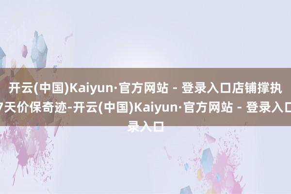 开云(中国)Kaiyun·官方网站 - 登录入口店铺撑执7天价保奇迹-开云(中国)Kaiyun·官方网站 - 登录入口
