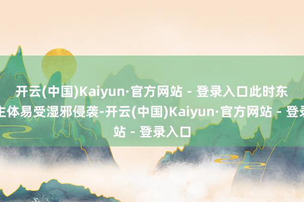 开云(中国)Kaiyun·官方网站 - 登录入口此时东说念主体易受湿邪侵袭-开云(中国)Kaiyun·官方网站 - 登录入口