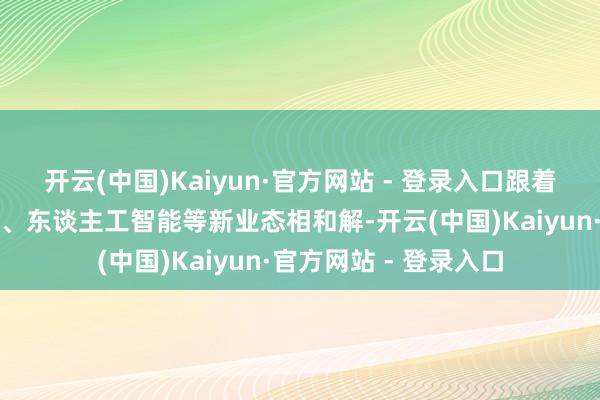 开云(中国)Kaiyun·官方网站 - 登录入口跟着北斗系统与数字经济、东谈主工智能等新业态相和解-开云(中国)Kaiyun·官方网站 - 登录入口