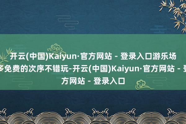 开云(中国)Kaiyun·官方网站 - 登录入口游乐场也有好多免费的次序不错玩-开云(中国)Kaiyun·官方网站 - 登录入口